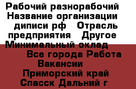 Рабочий-разнорабочий › Название организации ­ диписи.рф › Отрасль предприятия ­ Другое › Минимальный оклад ­ 18 000 - Все города Работа » Вакансии   . Приморский край,Спасск-Дальний г.